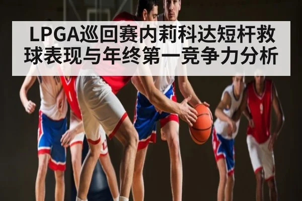 LPGA巡回赛内莉科达短杆救球表现与年终第一竞争力分析