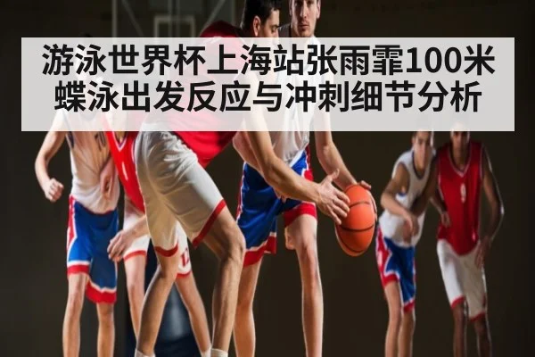 游泳世界杯上海站张雨霏100米蝶泳出发反应与冲刺细节分析