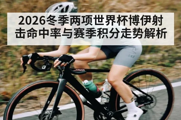 2026冬季两项世界杯博伊射击命中率与赛季积分走势解析
